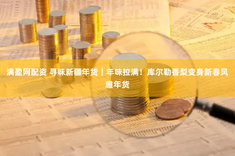 满盈网配资 寻味新疆年货｜年味拉满！库尔勒香梨变身新春风雅年货