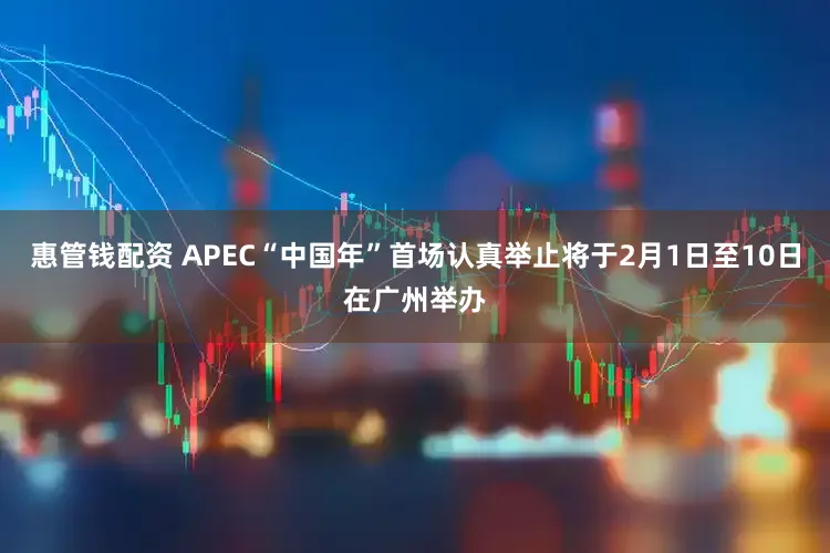 惠管钱配资 APEC“中国年”首场认真举止将于2月1日至10日在广州举办