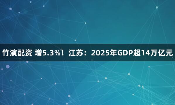 竹演配资 增5.3%！江苏：2025年GDP超14万亿元