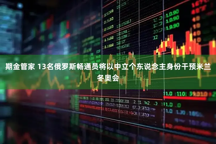 期金管家 13名俄罗斯畅通员将以中立个东说念主身份干预米兰冬奥会