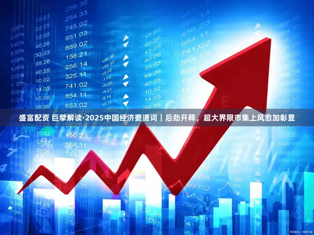 盛富配资 巨擘解读·2025中国经济要道词｜后劲开释，超大界限市集上风愈加彰显