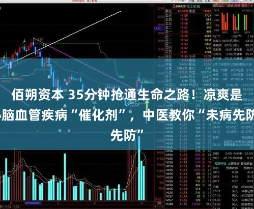 佰朔资本 35分钟抢通生命之路！凉爽是心脑血管疾病“催化剂”，中医教你“未病先防”