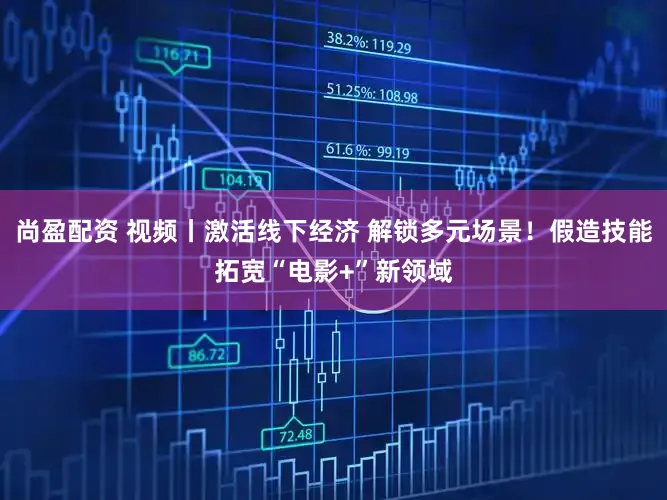 尚盈配资 视频丨激活线下经济 解锁多元场景！假造技能拓宽“电影+”新领域