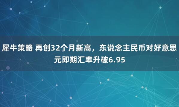 犀牛策略 再创32个月新高，东说念主民币对好意思元即期汇率升破6.95