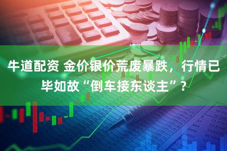 牛道配资 金价银价荒废暴跌，行情已毕如故“倒车接东谈主”？