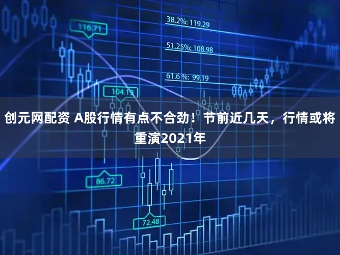 创元网配资 A股行情有点不合劲！节前近几天，行情或将重演2021年