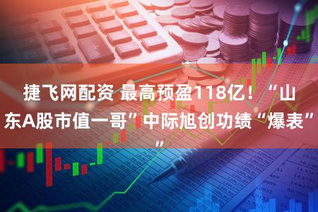 捷飞网配资 最高预盈118亿！“山东A股市值一哥”中际旭创功绩“爆表”