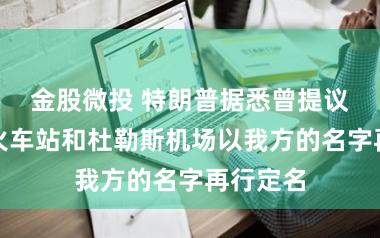 金股微投 特朗普据悉曾提议将纽约火车站和杜勒斯机场以我方的名字再行定名