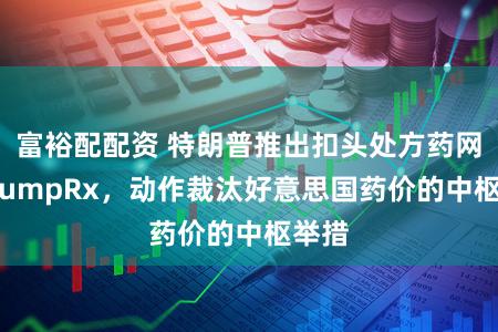 富裕配配资 特朗普推出扣头处方药网站TrumpRx，动作裁汰好意思国药价的中枢举措