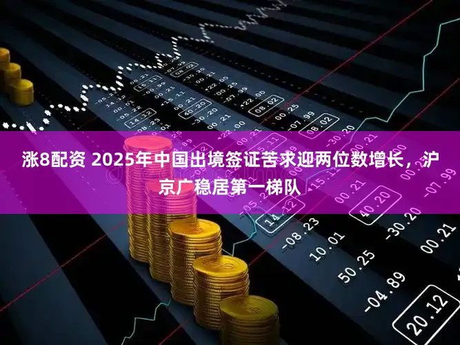 涨8配资 2025年中国出境签证苦求迎两位数增长，沪京广稳居第一梯队
