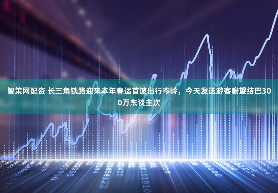 智策网配资 长三角铁路迎来本年春运首波出行岑岭，今天发送游客瞻望结巴300万东谈主次