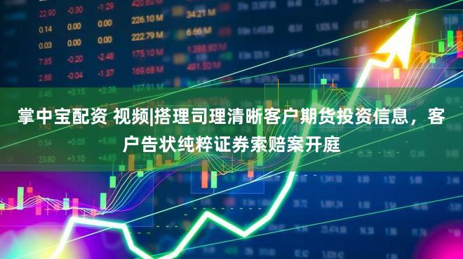 掌中宝配资 视频|搭理司理清晰客户期货投资信息,客户告状纯粹证券索赔案开庭