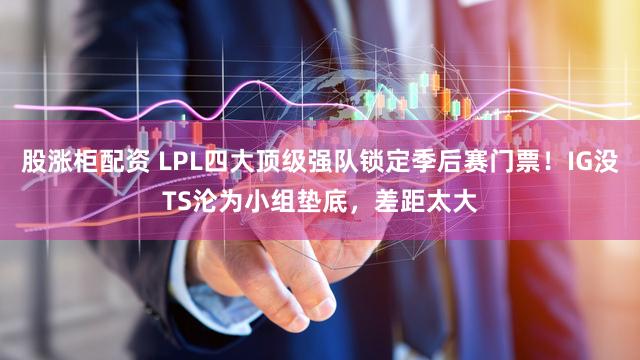 股涨柜配资 LPL四大顶级强队锁定季后赛门票！IG没TS沦为小组垫底，差距太大
