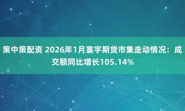 策中策配资 2026年1月寰宇期货市集走动情况：成交额同比增长105.14%