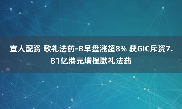 宜人配资 歌礼法药-B早盘涨超8% 获GIC斥资7.81亿港元增捏歌礼法药