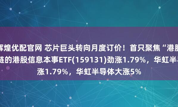 辉煌优配官网 芯片巨头转向月度订价！首只聚焦“港股芯片”产业链的港股信息本事ETF(159131)劲涨1.79%，华虹半导体大涨5%