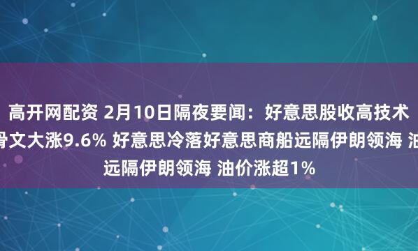 高开网配资 2月10日隔夜要闻：好意思股收高技术股领涨 甲骨文大涨9.6% 好意思冷落好意思商船远隔伊朗领海 油价涨超1%