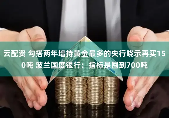云配资 勾搭两年增持黄金最多的央行晓示再买150吨 波兰国度银行：指标是囤到700吨