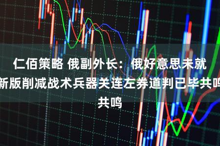 仁佰策略 俄副外长：俄好意思未就新版削减战术兵器关连左券道判已毕共鸣