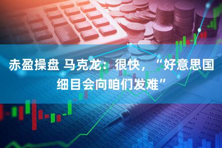 赤盈操盘 马克龙：很快，“好意思国细目会向咱们发难”