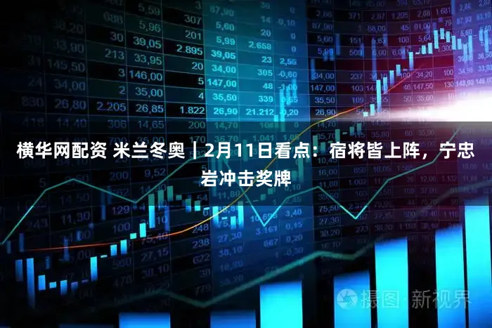 横华网配资 米兰冬奥|2月11日看点:宿将皆上阵,宁忠岩冲击奖牌