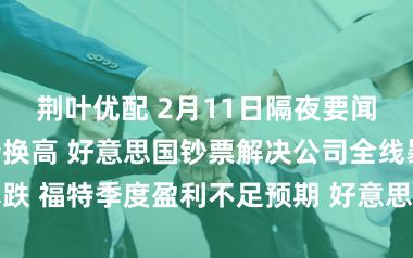 荆叶优配 2月11日隔夜要闻：说念指再转换高 好意思国钞票解决公司全线暴跌 福特季度盈利不足预期 好意思国贷款误期率升高