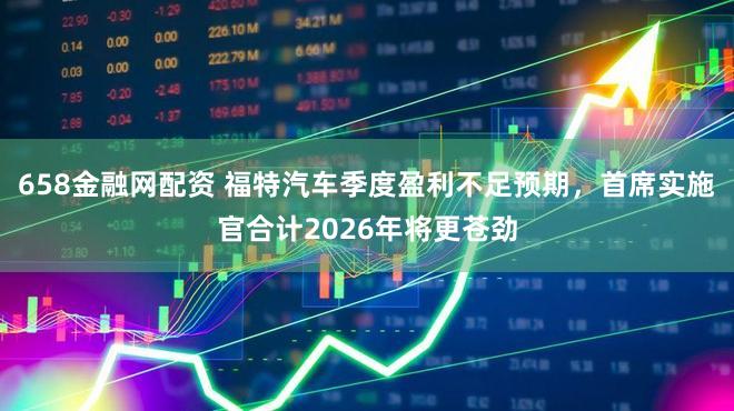 658金融网配资 福特汽车季度盈利不足预期，首席实施官合计2026年将更苍劲