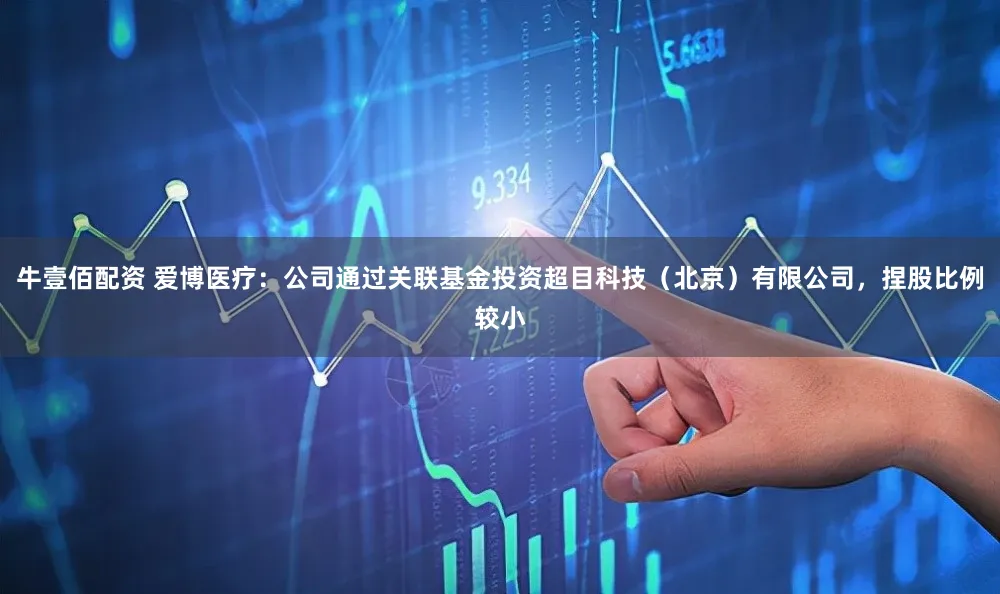 牛壹佰配资 爱博医疗：公司通过关联基金投资超目科技（北京）有限公司，捏股比例较小