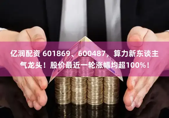 亿润配资 601869、600487，算力新东谈主气龙头！股价最近一轮涨幅均超100%！