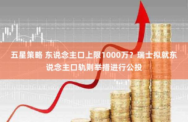 五星策略 东说念主口上限1000万？瑞士拟就东说念主口轨则举措进行公投