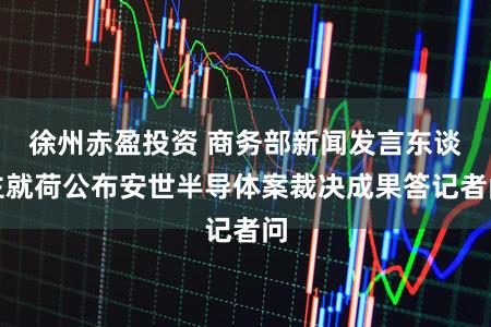 徐州赤盈投资 商务部新闻发言东谈主就荷公布安世半导体案裁决成果答记者问