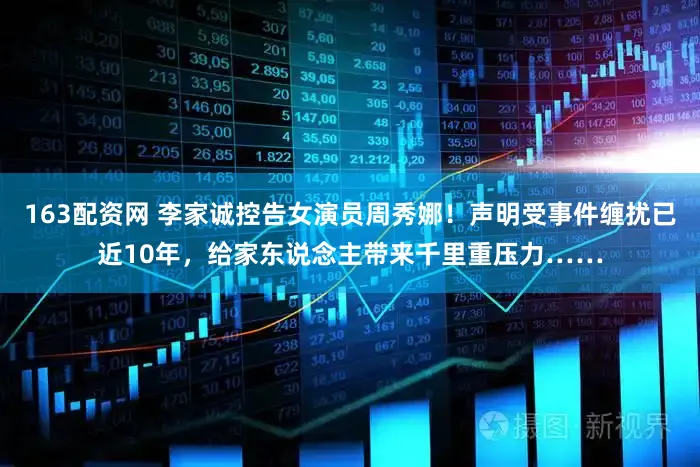 163配资网 李家诚控告女演员周秀娜！声明受事件缠扰已近10年，给家东说念主带来千里重压力……