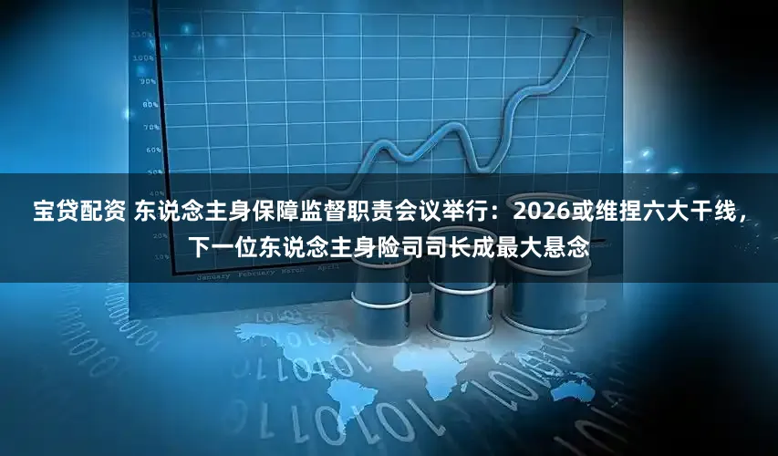 宝贷配资 东说念主身保障监督职责会议举行：2026或维捏六大干线，下一位东说念主身险司司长成最大悬念