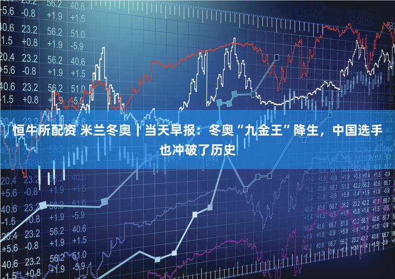 恒牛所配资 米兰冬奥｜当天早报：冬奥“九金王”降生，中国选手也冲破了历史