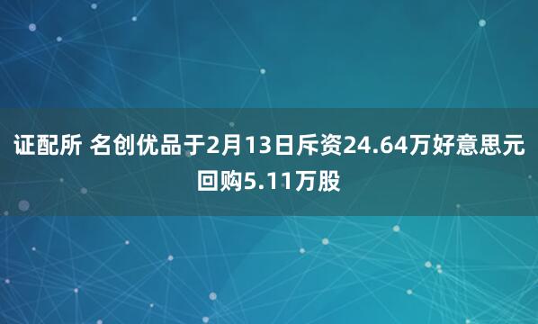 证配所 名创优品于2月13日斥资24.64万好意思元回购5.11万股