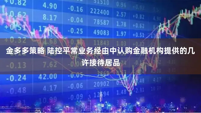 金多多策略 陆控平常业务经由中认购金融机构提供的几许接待居品