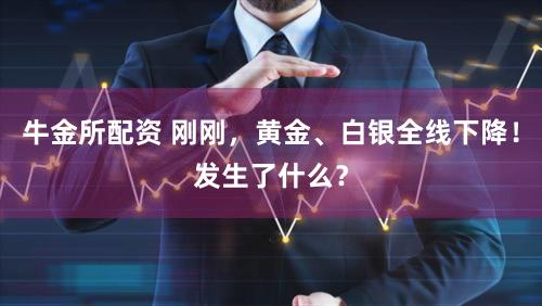 牛金所配资 刚刚，黄金、白银全线下降！发生了什么？