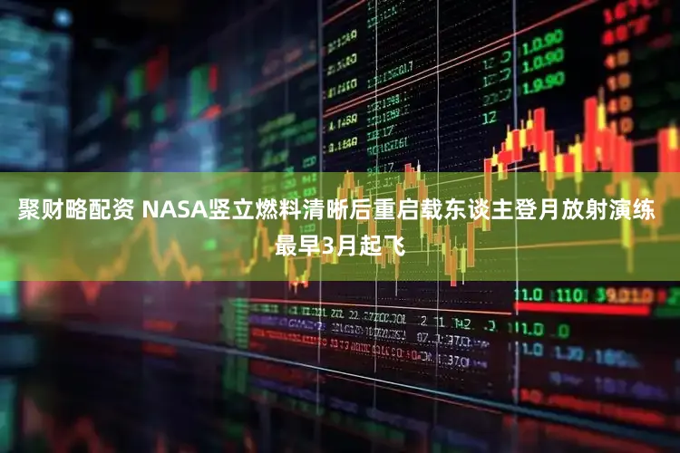 聚财略配资 NASA竖立燃料清晰后重启载东谈主登月放射演练 最早3月起飞