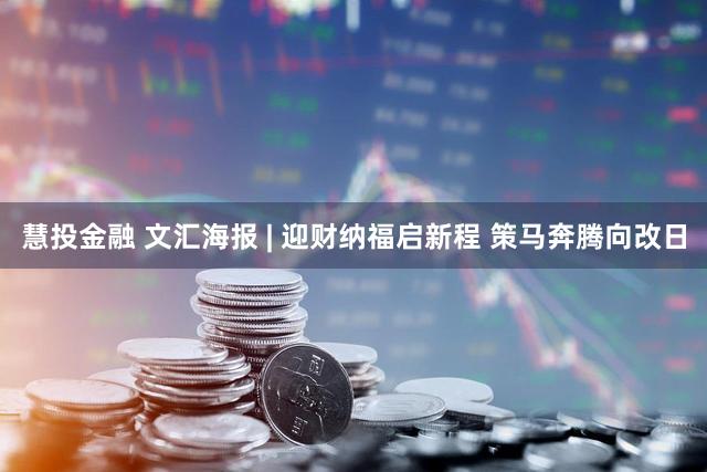 慧投金融 文汇海报 | 迎财纳福启新程 策马奔腾向改日