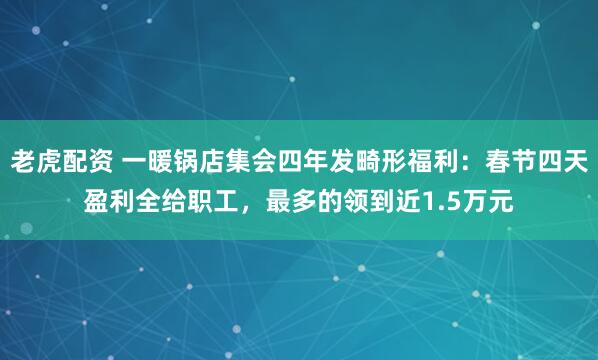 老虎配资 一暖锅店集会四年发畸形福利：春节四天盈利全给职工，最多的领到近1.5万元