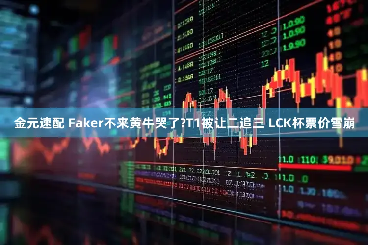 金元速配 Faker不来黄牛哭了?T1被让二追三 LCK杯票价雪崩