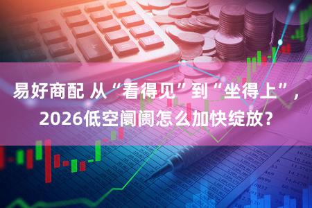 易好商配 从“看得见”到“坐得上”，2026低空阛阓怎么加快绽放？