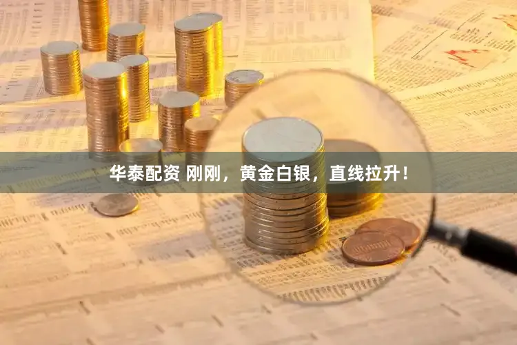 华泰配资 刚刚，黄金白银，直线拉升！