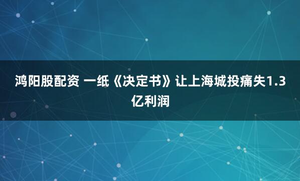 鸿阳股配资 一纸《决定书》让上海城投痛失1.3亿利润