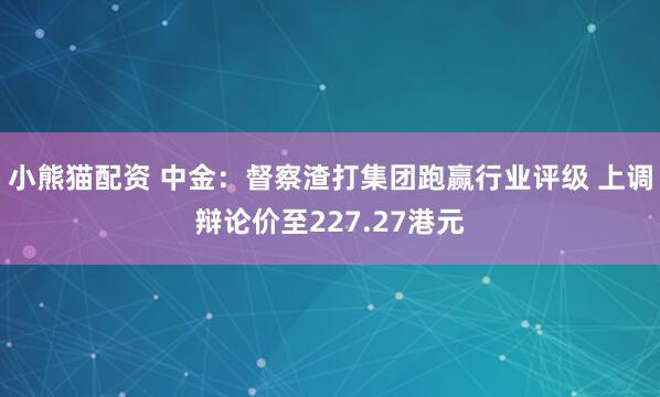 小熊猫配资 中金：督察渣打集团跑赢行业评级 上调辩论价至227.27港元