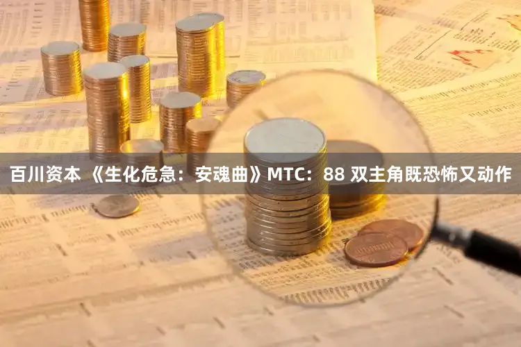 百川资本 《生化危急：安魂曲》MTC：88 双主角既恐怖又动作