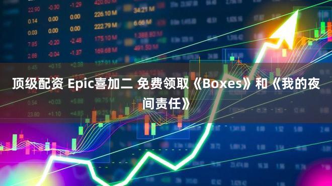 顶级配资 Epic喜加二 免费领取《Boxes》和《我的夜间责任》