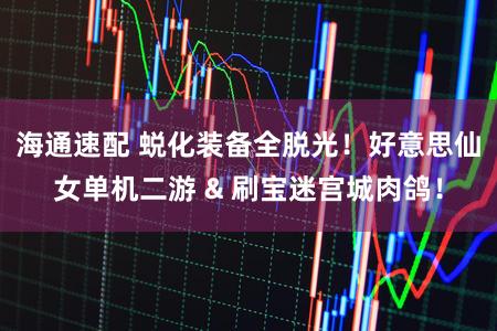 海通速配 蜕化装备全脱光！好意思仙女单机二游 & 刷宝迷宫城肉鸽！