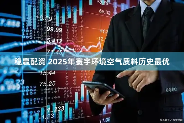 稳赢配资 2025年寰宇环境空气质料历史最优