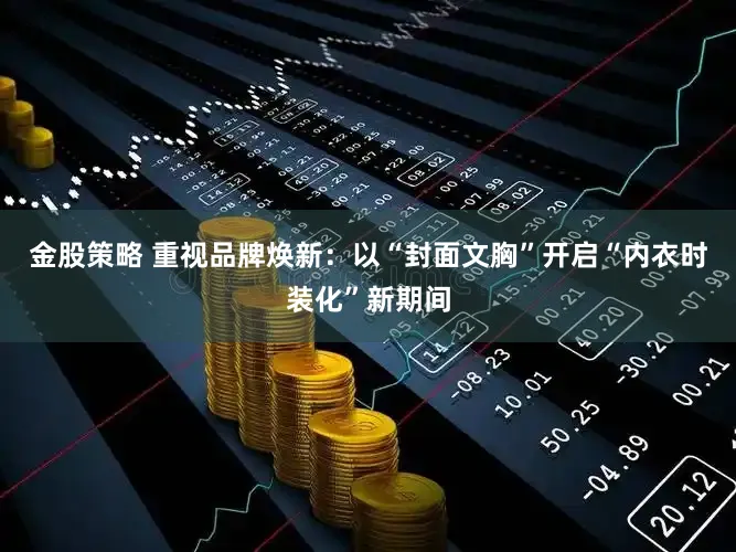 金股策略 重视品牌焕新：以“封面文胸”开启“内衣时装化”新期间